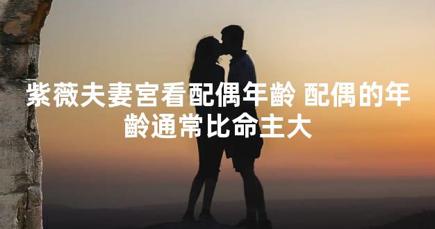 紫薇夫妻宮看配偶年齡 配偶的年齡通常比命主大